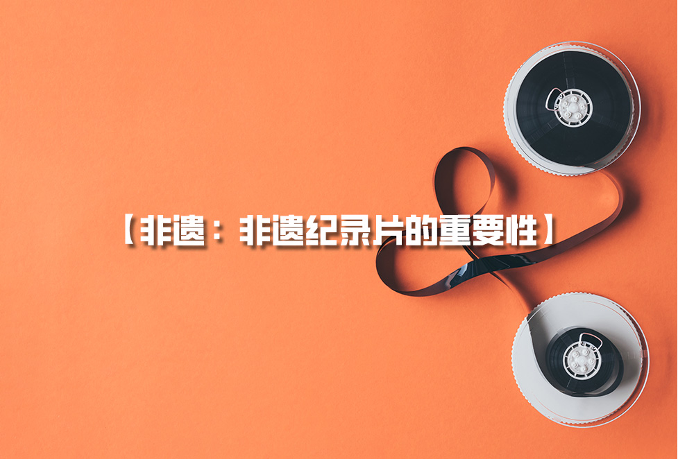 非遺紀錄片：為何需要拍攝非遺，非遺紀錄片的重要性