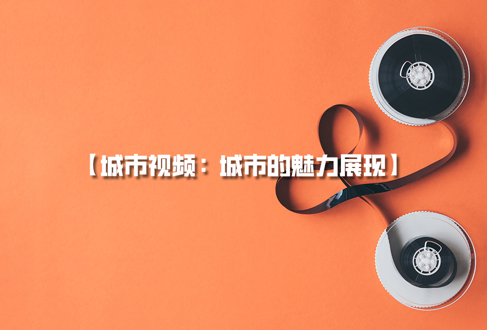 城市視頻拍攝：城市宣傳片制作，城市的魅力展現(xiàn)