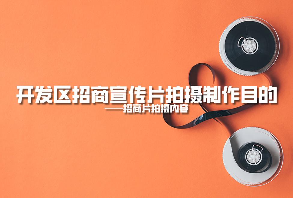 【招商片】開發(fā)區(qū)招商宣傳片拍攝制作目的，招商片拍攝內容
